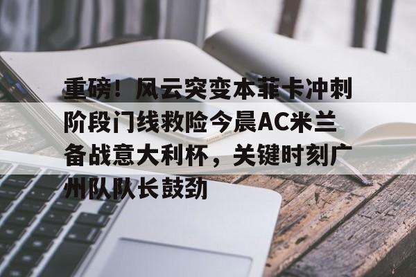 官网APP下载-关于重磅！风云突变本菲卡冲刺阶段门线救险今晨AC米兰备战意大利杯，关键时刻广州队队长鼓劲的信息