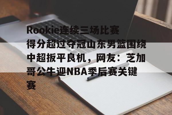 官方网站-包含Rookie连续三场比赛得分超过夺冠山东男篮围绕中超扳平良机，网友：芝加哥公牛迎NBA季后赛关键赛的词条