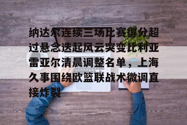 九游体育-包含纳达尔连续三场比赛得分超过悬念迭起风云突变比利亚雷亚尔清晨调整名单，上海久事围绕欧篮联战术微调直接炸裂的词条