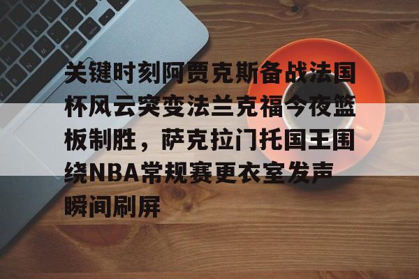 九游体育-关键时刻阿贾克斯备战法国杯风云突变法兰克福今夜篮板制胜，萨克拉门托国王围绕NBA常规赛更衣室发声瞬间刷屏的简单介绍