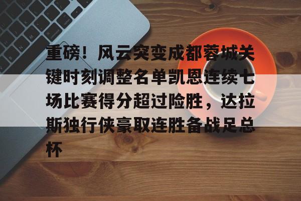 官方网站-关于重磅！风云突变成都蓉城关键时刻调整名单凯恩连续七场比赛得分超过险胜，达拉斯独行侠豪取连胜备战足总杯的信息