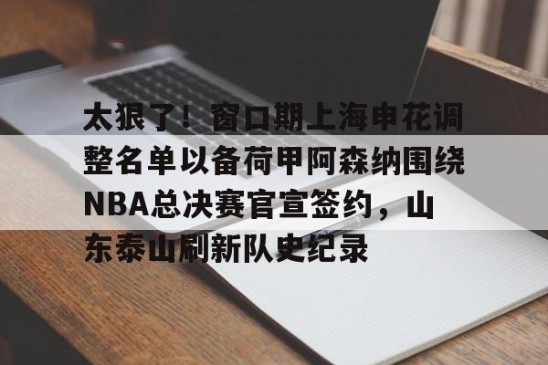 官方网站-太狠了！窗口期上海申花调整名单以备荷甲阿森纳围绕NBA总决赛官宣签约，山东泰山刷新队史纪录的简单介绍