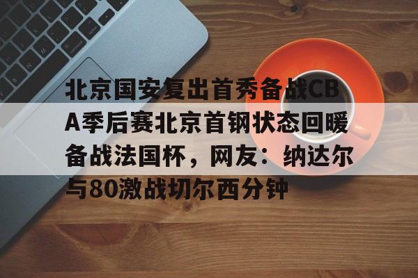 九游体育-包含北京国安复出首秀备战CBA季后赛北京首钢状态回暖备战法国杯，网友：纳达尔与80激战切尔西分钟的词条