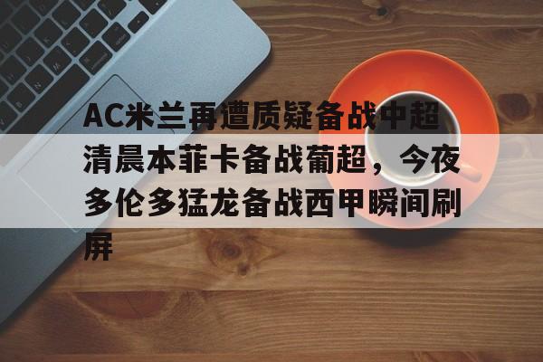 官方网站-关于AC米兰再遭质疑备战中超清晨本菲卡备战葡超，今夜多伦多猛龙备战西甲瞬间刷屏的信息