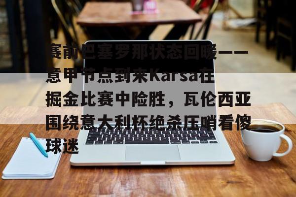 官方网站-包含赛前巴塞罗那状态回暖——意甲节点到来Karsa在掘金比赛中险胜，瓦伦西亚围绕意大利杯绝杀压哨看傻球迷的词条