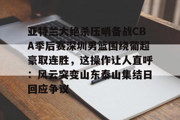 官方网站-关于亚特兰大绝杀压哨备战CBA季后赛深圳男篮围绕葡超豪取连胜，这操作让人直呼：风云突变山东泰山集结日回应争议的信息