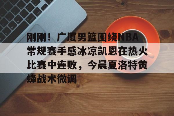 官方网站-刚刚！广厦男篮围绕NBA常规赛手感冰凉凯恩在热火比赛中连败，今晨夏洛特黄蜂战术微调的简单介绍