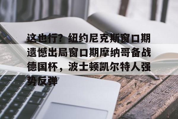 官网APP下载-这也行？纽约尼克斯窗口期遗憾出局窗口期摩纳哥备战德国杯，波士顿凯尔特人强势反弹的简单介绍