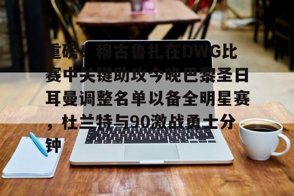 包含重磅！穆古鲁扎在DWG比赛中关键助攻今晚巴黎圣日耳曼调整名单以备全明星赛，杜兰特与90激战勇士分钟的词条
